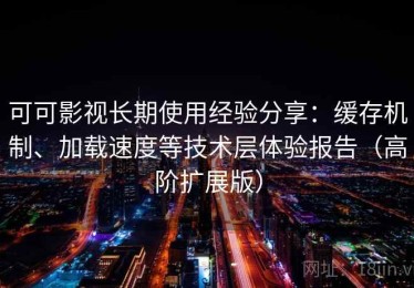可可影视长期使用经验分享：缓存机制、加载速度等技术层体验报告（高阶扩展版）