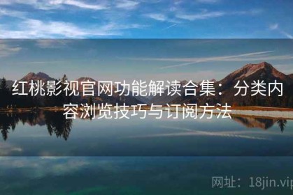 红桃影视官网功能解读合集：分类内容浏览技巧与订阅方法