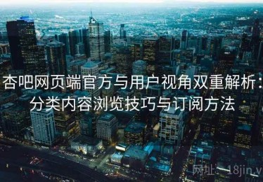 杏吧网页端官方与用户视角双重解析：分类内容浏览技巧与订阅方法