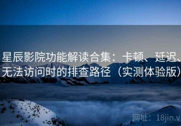 星辰影院功能解读合集：卡顿、延迟、无法访问时的排查路径（实测体验版）