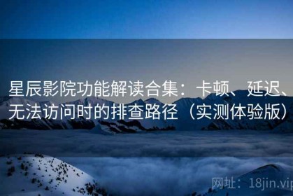 星辰影院功能解读合集：卡顿、延迟、无法访问时的排查路径（实测体验版）