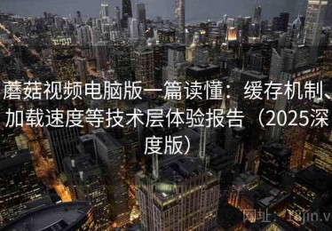 蘑菇视频电脑版一篇读懂：缓存机制、加载速度等技术层体验报告（2025深度版）