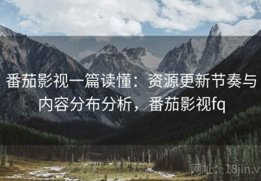 番茄影视一篇读懂：资源更新节奏与内容分布分析，番茄影视fq
