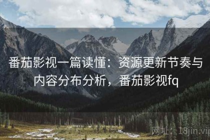 番茄影视一篇读懂：资源更新节奏与内容分布分析，番茄影视fq