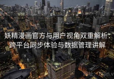 妖精漫画官方与用户视角双重解析：跨平台同步体验与数据管理讲解
