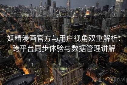 妖精漫画官方与用户视角双重解析：跨平台同步体验与数据管理讲解