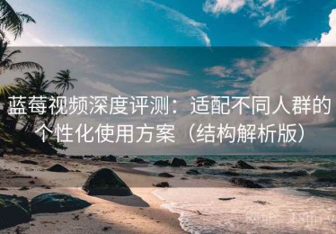 蓝莓视频深度评测：适配不同人群的个性化使用方案（结构解析版）