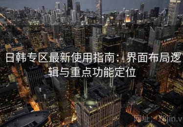 日韩专区最新使用指南：界面布局逻辑与重点功能定位