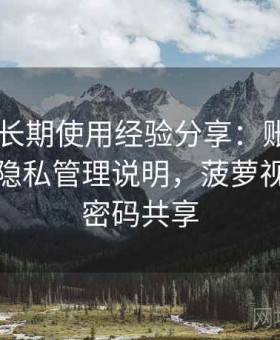 菠萝TV长期使用经验分享：账号体系结构与隐私管理说明，菠萝视频账号密码共享