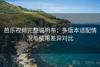 芭乐视频完整说明书：多版本适配情况与使用差异对比