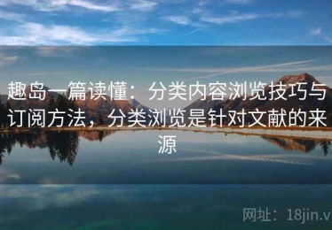 趣岛一篇读懂：分类内容浏览技巧与订阅方法，分类浏览是针对文献的来源