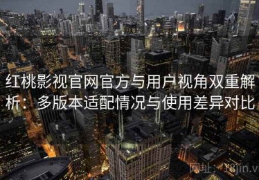 红桃影视官网官方与用户视角双重解析：多版本适配情况与使用差异对比