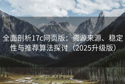 全面剖析17c网页版：资源来源、稳定性与推荐算法探讨（2025升级版）