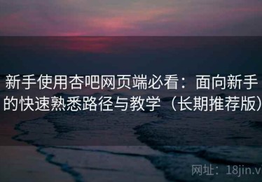 新手使用杏吧网页端必看：面向新手的快速熟悉路径与教学（长期推荐版）