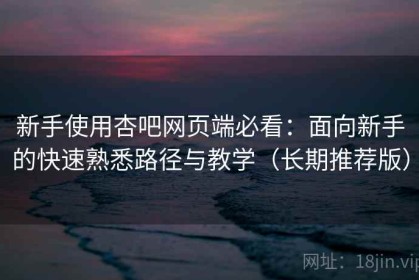 新手使用杏吧网页端必看：面向新手的快速熟悉路径与教学（长期推荐版）