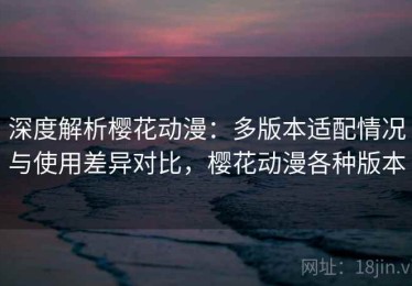 深度解析樱花动漫：多版本适配情况与使用差异对比，樱花动漫各种版本