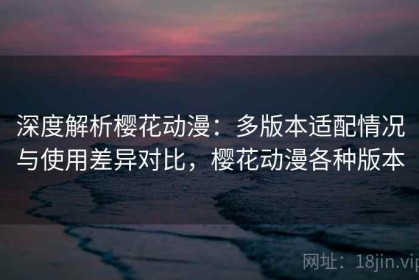 深度解析樱花动漫：多版本适配情况与使用差异对比，樱花动漫各种版本