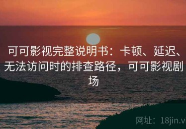 可可影视完整说明书：卡顿、延迟、无法访问时的排查路径，可可影视剧场