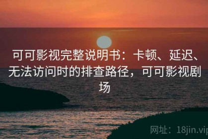 可可影视完整说明书：卡顿、延迟、无法访问时的排查路径，可可影视剧场