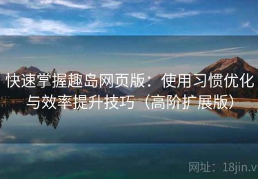 快速掌握趣岛网页版：使用习惯优化与效率提升技巧（高阶扩展版）