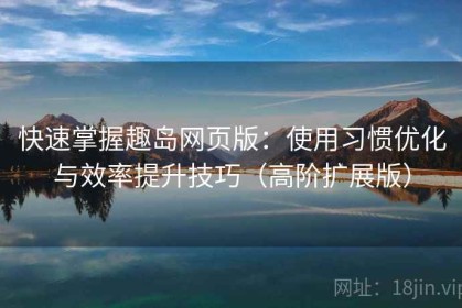 快速掌握趣岛网页版：使用习惯优化与效率提升技巧（高阶扩展版）