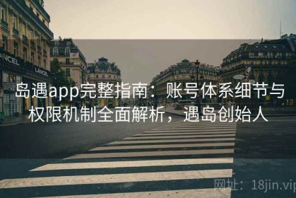 岛遇app完整指南：账号体系细节与权限机制全面解析，遇岛创始人
