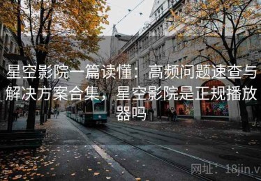 星空影院一篇读懂：高频问题速查与解决方案合集，星空影院是正规播放器吗