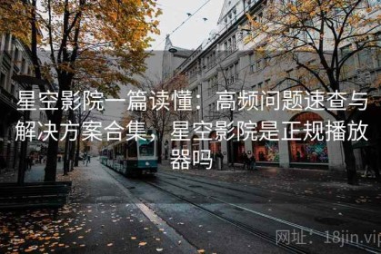 星空影院一篇读懂：高频问题速查与解决方案合集，星空影院是正规播放器吗
