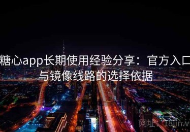 糖心app长期使用经验分享：官方入口与镜像线路的选择依据