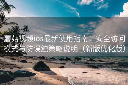 蘑菇视频ios最新使用指南：安全访问模式与防误触策略说明（新版优化版）