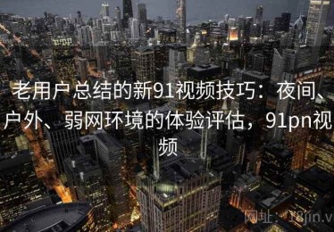 老用户总结的新91视频技巧：夜间、户外、弱网环境的体验评估，91pn视频