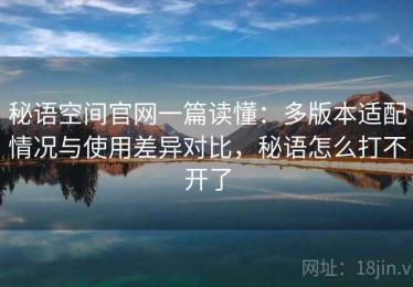秘语空间官网一篇读懂：多版本适配情况与使用差异对比，秘语怎么打不开了