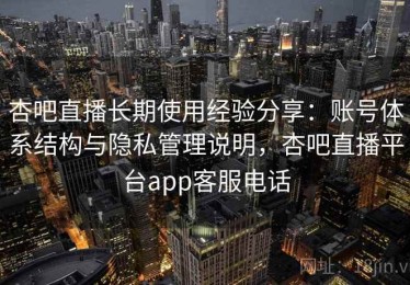 杏吧直播长期使用经验分享：账号体系结构与隐私管理说明，杏吧直播平台app客服电话