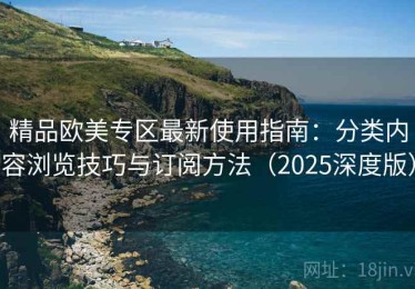 精品欧美专区最新使用指南：分类内容浏览技巧与订阅方法（2025深度版）