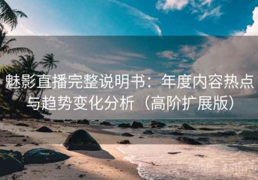 魅影直播完整说明书：年度内容热点与趋势变化分析（高阶扩展版）
