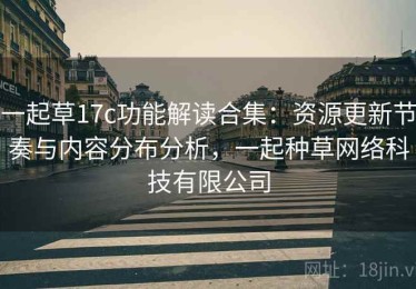 一起草17c功能解读合集：资源更新节奏与内容分布分析，一起种草网络科技有限公司