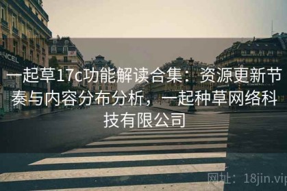 一起草17c功能解读合集：资源更新节奏与内容分布分析，一起种草网络科技有限公司