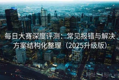 每日大赛深度评测：常见报错与解决方案结构化整理（2025升级版）
