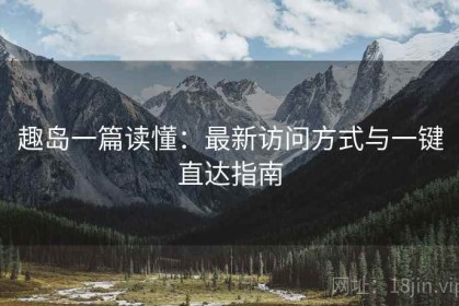 趣岛一篇读懂：最新访问方式与一键直达指南