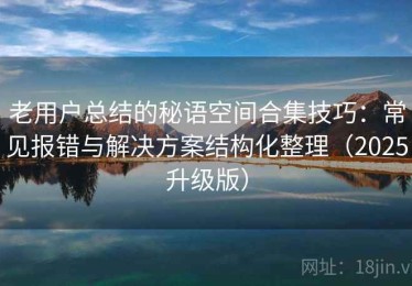 老用户总结的秘语空间合集技巧：常见报错与解决方案结构化整理（2025升级版）