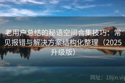 老用户总结的秘语空间合集技巧：常见报错与解决方案结构化整理（2025升级版）