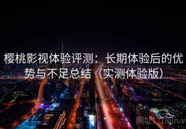 樱桃影视体验评测：长期体验后的优势与不足总结（实测体验版）