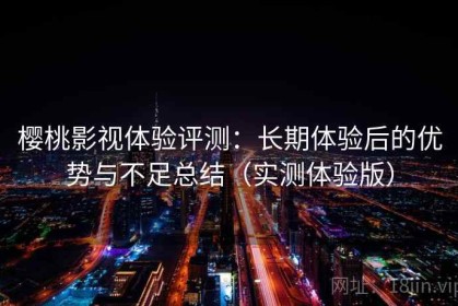 樱桃影视体验评测：长期体验后的优势与不足总结（实测体验版）