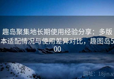 趣岛聚集地长期使用经验分享：多版本适配情况与使用差异对比，趣图岛500