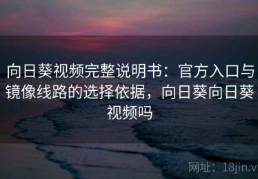 向日葵视频完整说明书：官方入口与镜像线路的选择依据，向日葵向日葵视频吗