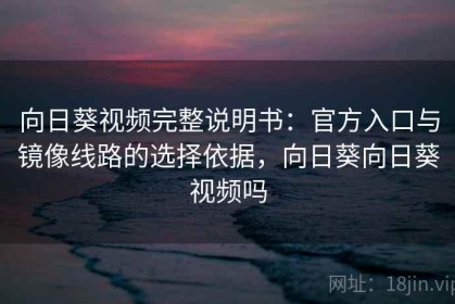 向日葵视频完整说明书：官方入口与镜像线路的选择依据，向日葵向日葵视频吗