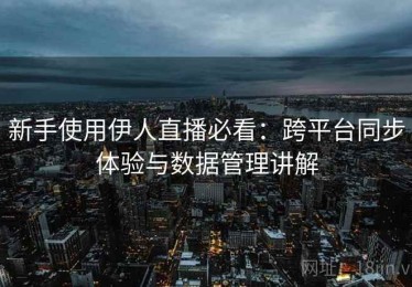 新手使用伊人直播必看：跨平台同步体验与数据管理讲解