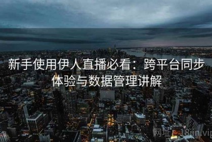 新手使用伊人直播必看：跨平台同步体验与数据管理讲解