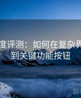 91网深度评测：如何在复杂界面中找到关键功能按钮