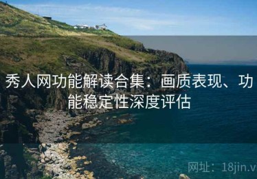 秀人网功能解读合集：画质表现、功能稳定性深度评估